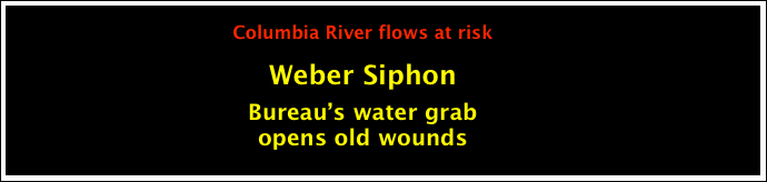 
Columbia River flows at risk

Weber Siphon

Bureau’s water grab 
opens old wounds









